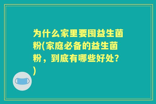为什么家里要囤益生菌粉(家庭必备的益生菌粉，到底有哪些好处？)