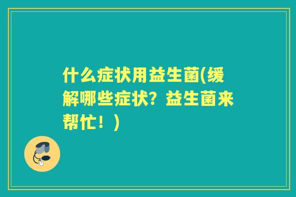 什么症状用益生菌(缓解哪些症状?益生菌来帮忙!) 什么症状用益生菌(缓解哪些症状?益生菌来帮忙!)