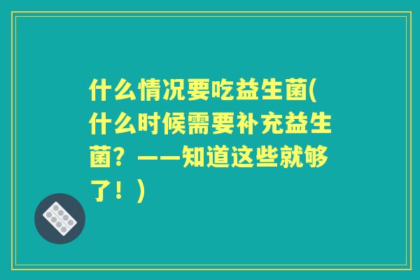 什么情况要吃益生菌(什么时候需要补充益生菌？——知道这些就够了！)