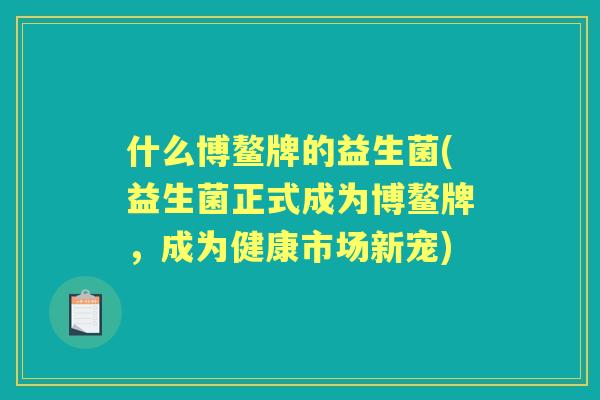 什么博鳌牌的益生菌(益生菌正式成为博鳌牌，成为健康市场新宠)