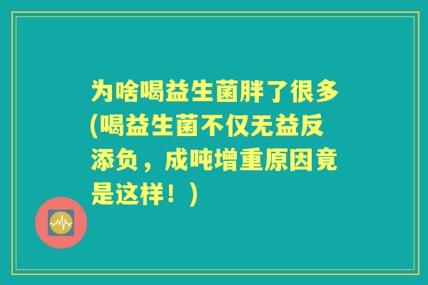 为啥喝益生菌胖了很多(喝益生菌不仅无益反添负，成吨增重原因竟是这样！)
