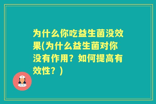 为什么你吃益生菌没效果(为什么益生菌对你没有作用?如何提高有效性?) 为什么你吃益生菌没效果(为什么益生菌对你没有作用?如何提高有效性?)