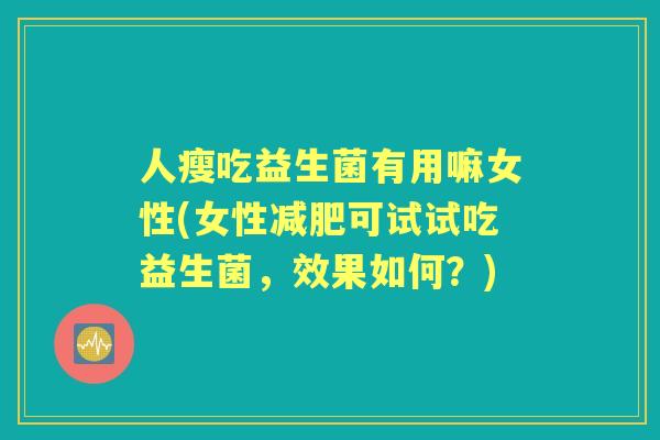 人瘦吃益生菌有用嘛女性(女性可试试吃益生菌，效果如何？)