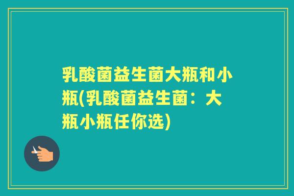 乳酸菌益生菌大瓶和小瓶(乳酸菌益生菌：大瓶小瓶任你选)