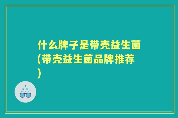 什么牌子是带壳益生菌(带壳益生菌品牌推荐)