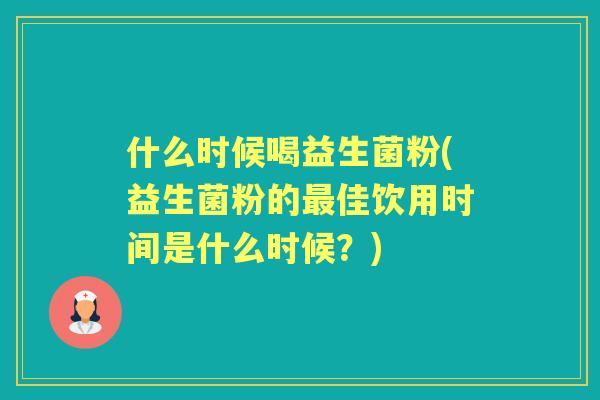 什么时候喝益生菌粉(益生菌粉的佳饮用时间是什么时候？)