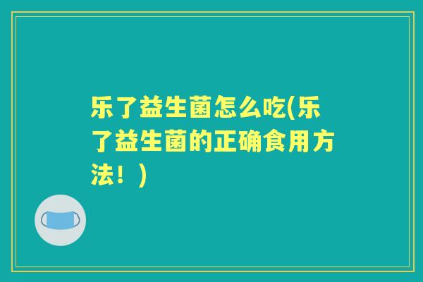 乐了益生菌怎么吃(乐了益生菌的正确食用方法！)