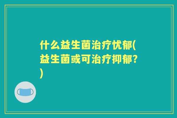 什么益生菌忧郁(益生菌或可？)