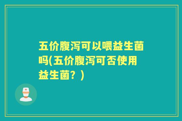 五价可以喂益生菌吗(五价可否使用益生菌？)