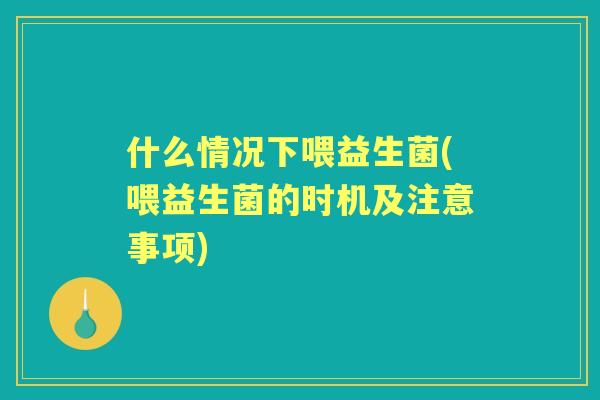 什么情况下喂益生菌(喂益生菌的时机及注意事项)