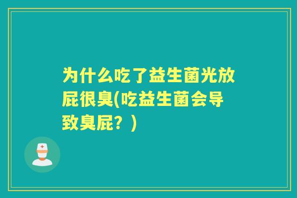 为什么吃了益生菌光放屁很臭(吃益生菌会导致臭屁？)