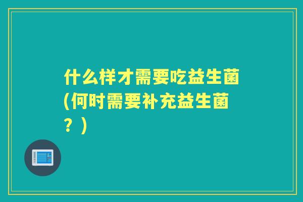 什么样才需要吃益生菌(何时需要补充益生菌？)