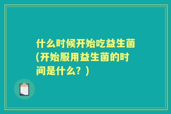 什么时候开始吃益生菌(开始服用益生菌的时间是什么？)