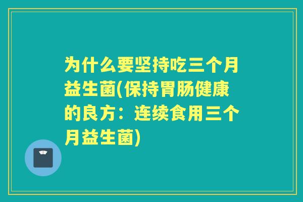 为什么要坚持吃三个月益生菌(保持健康的良方：连续食用三个月益生菌)