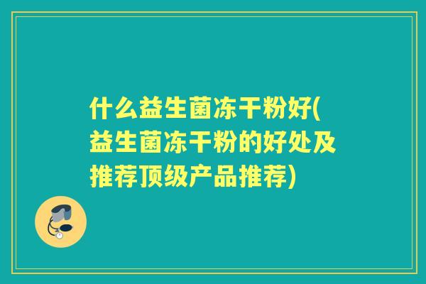 什么益生菌冻干粉好(益生菌冻干粉的好处及推荐产品推荐)
