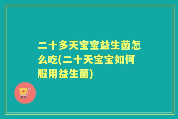 二十多天宝宝益生菌怎么吃(二十天宝宝如何服用益生菌)