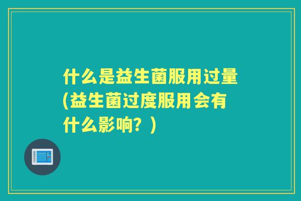 什么是益生菌服用过量(益生菌过度服用会有什么影响？)
