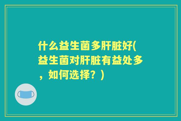 什么益生菌多好(益生菌对有益处多，如何选择？)