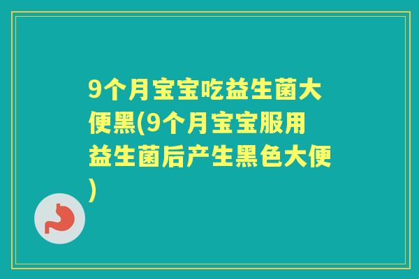 9个月宝宝吃益生菌大便黑(9个月宝宝服用益生菌后产生黑色大便)
