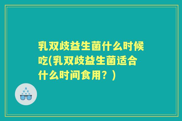 乳双歧益生菌什么时候吃(乳双歧益生菌适合什么时间食用？)