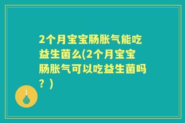 2个月宝宝肠能吃益生菌么(2个月宝宝肠可以吃益生菌吗?) 2个月宝宝肠能吃益生菌么(2个月宝宝肠可以吃益生菌吗?)