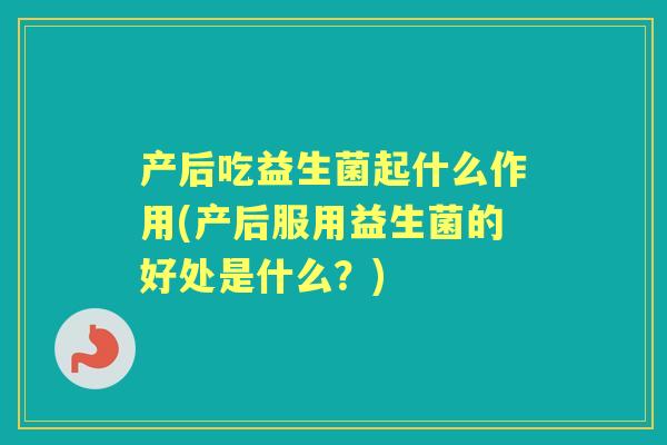 产后吃益生菌起什么作用(产后服用益生菌的好处是什么？)