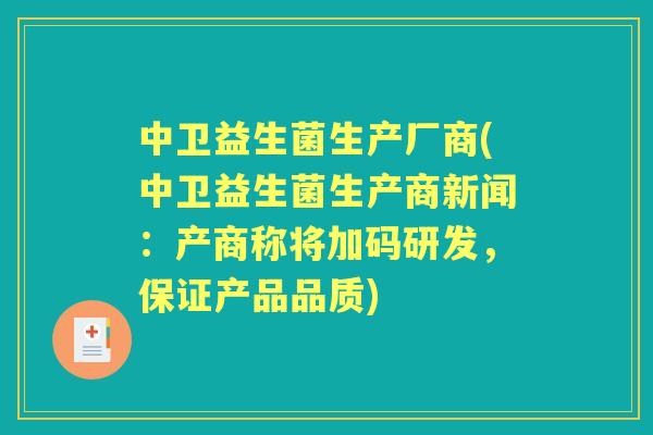 中卫益生菌生产厂商(中卫益生菌生产商新闻:产商称将加码研发,保证产品品质) 中卫益生菌生产厂商(中卫益生菌生产商新闻:产商称将加码研发,保证产品品质)
