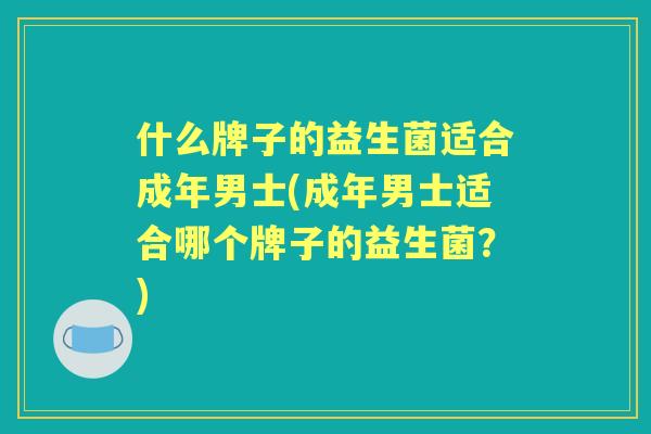 什么牌子的益生菌适合成年男士(成年男士适合哪个牌子的益生菌？)