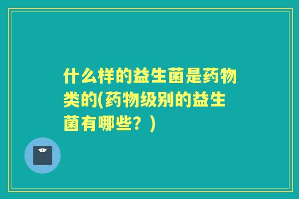 什么样的益生菌是类的(级别的益生菌有哪些？)