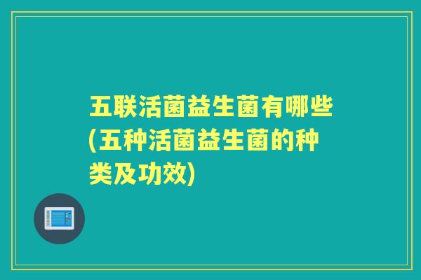五联活菌益生菌有哪些(五种活菌益生菌的种类及功效)