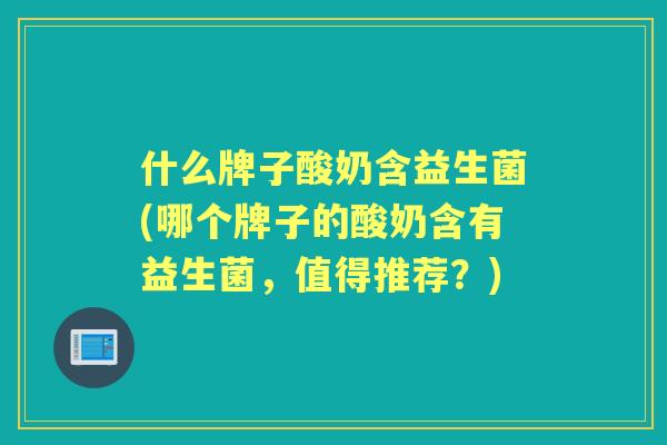 什么牌子酸奶含益生菌(哪个牌子的酸奶含有益生菌，值得推荐？)