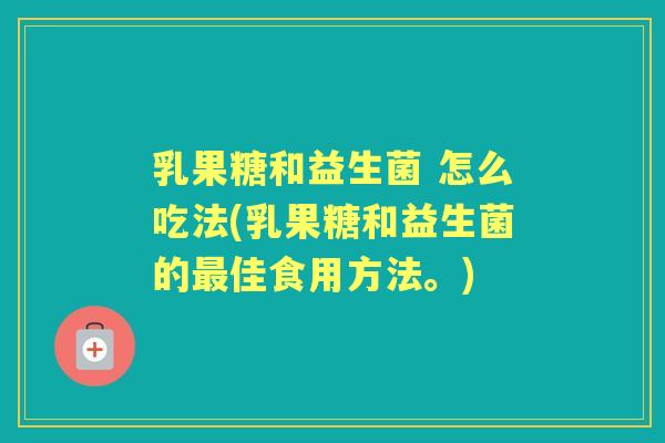 乳果糖和益生菌 怎么吃法(乳果糖和益生菌的佳食用方法。)
