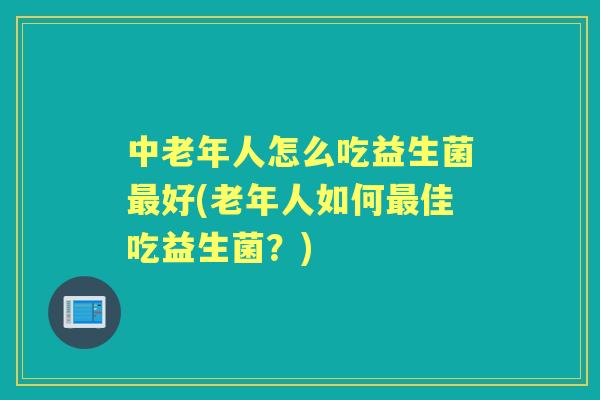 中老年人怎么吃益生菌好(老年人如何佳吃益生菌?) 中老年人怎么吃益生菌好(老年人如何佳吃益生菌?)