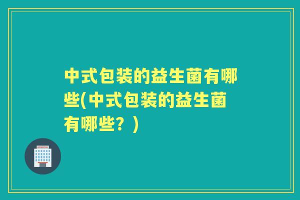 中式包装的益生菌有哪些(中式包装的益生菌有哪些？)