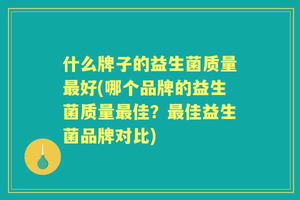 什么牌子的益生菌质量好(哪个品牌的益生菌质量佳？佳益生菌品牌对比)