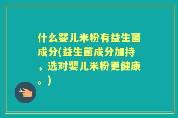 什么婴儿米粉有益生菌成分(益生菌成分加持,选对婴儿米粉更健康。) 什么婴儿米粉有益生菌成分(益生菌成分加持,选对婴儿米粉更健康。)