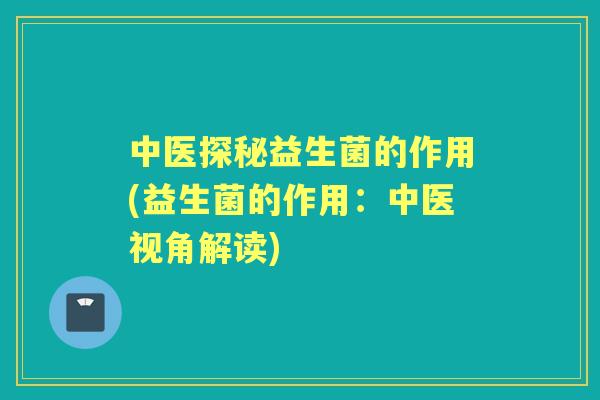 中医探秘益生菌的作用(益生菌的作用：中医视角解读)