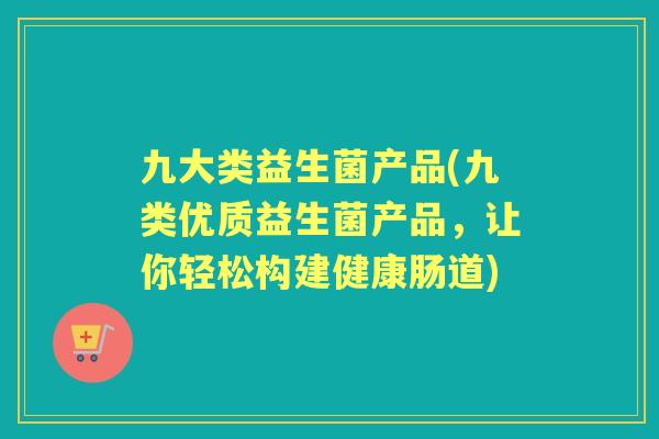 九大类益生菌产品(九类优质益生菌产品，让你轻松构建健康肠道)