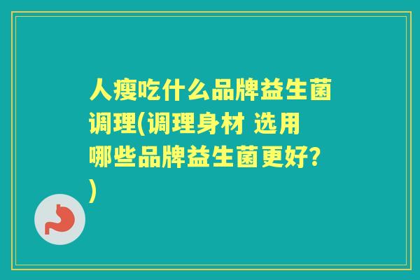 人瘦吃什么品牌益生菌调理(调理身材 选用哪些品牌益生菌更好？)