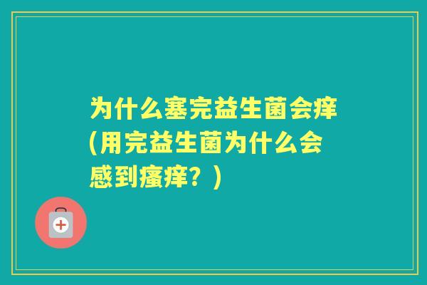 为什么塞完益生菌会痒(用完益生菌为什么会感到？)