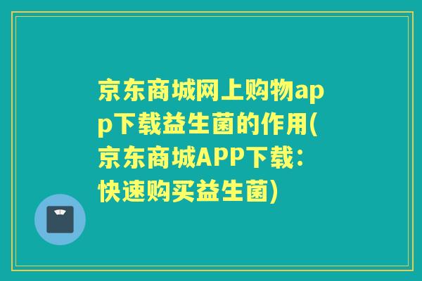 京东商城网上购物app下载益生菌的作用(京东商城APP下载：快速购买益生菌)