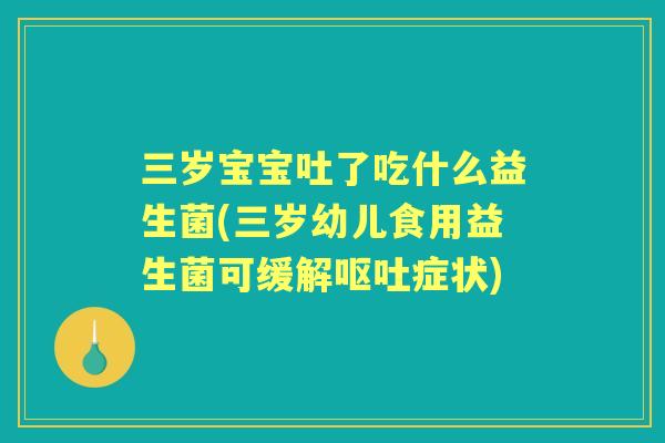 三岁宝宝吐了吃什么益生菌(三岁幼儿食用益生菌可缓解症状)