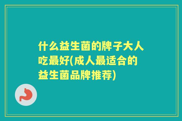 什么益生菌的牌子大人吃好(成人适合的益生菌品牌推荐)