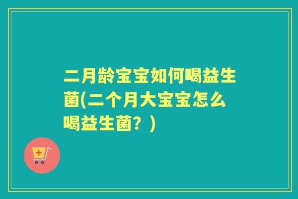 二月龄宝宝如何喝益生菌(二个月大宝宝怎么喝益生菌？)