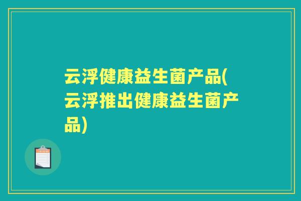 云浮健康益生菌产品(云浮推出健康益生菌产品)
