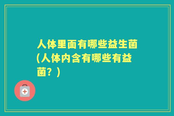 人体里面有哪些益生菌(人体内含有哪些有益菌？)