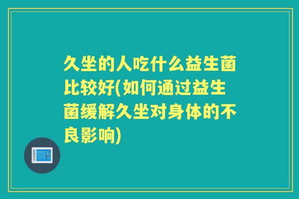 久坐的人吃什么益生菌比较好(如何通过益生菌缓解久坐对身体的不良影响)
