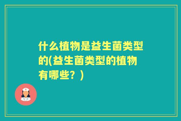 什么植物是益生菌类型的(益生菌类型的植物有哪些？)