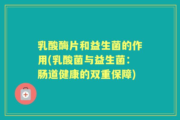 乳酸酶片和益生菌的作用(乳酸菌与益生菌：肠道健康的双重保障)