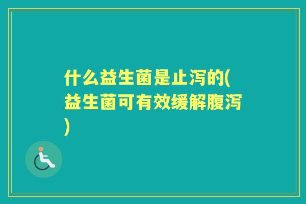 什么益生菌是止泻的(益生菌可有效缓解) 什么益生菌是止泻的(益生菌可有效缓解)
